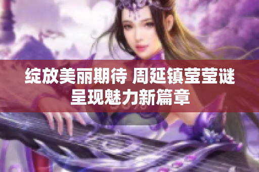 绽放美丽期待 周延镇莹莹谜呈现魅力新篇章