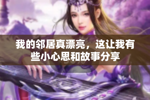 我的邻居真漂亮，这让我有些小心思和故事分享