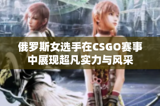 俄罗斯女选手在CSGO赛事中展现超凡实力与风采