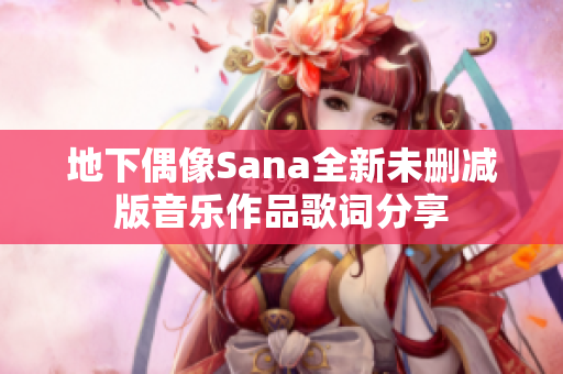 地下偶像Sana全新未删减版音乐作品歌词分享