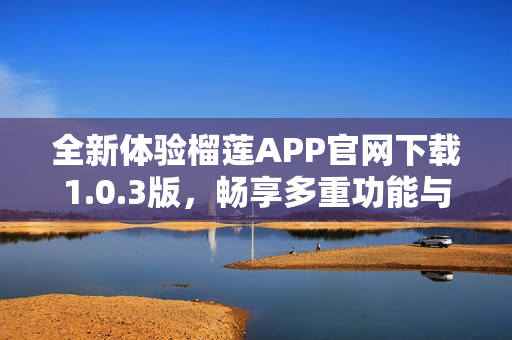 全新体验榴莲APP官网下载1.0.3版，畅享多重功能与便利服务