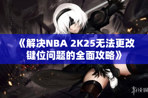 《解决NBA 2K25无法更改键位问题的全面攻略》