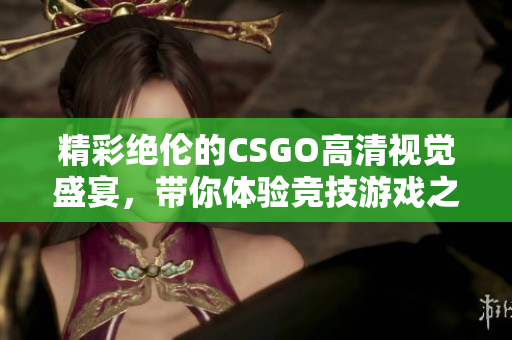 精彩绝伦的CSGO高清视觉盛宴，带你体验竞技游戏之美