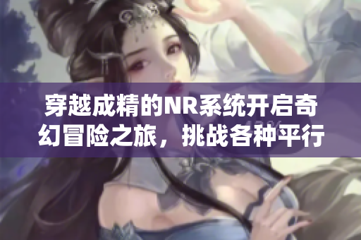 穿越成精的NR系统开启奇幻冒险之旅，挑战各种平行世界