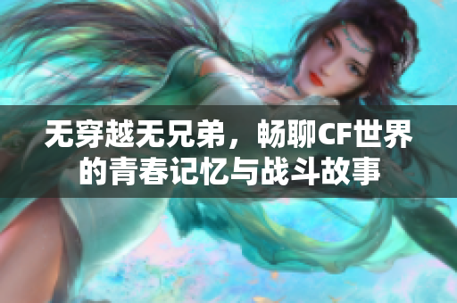 无穿越无兄弟，畅聊CF世界的青春记忆与战斗故事