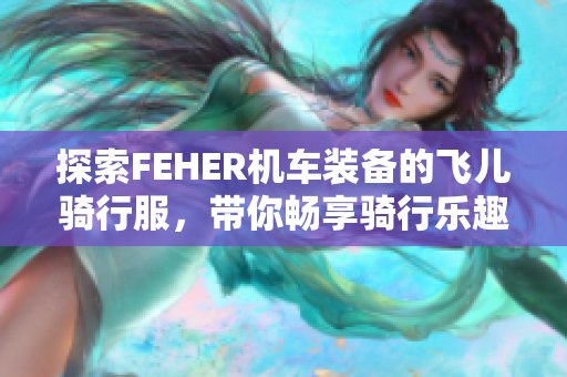 探索FEHER机车装备的飞儿骑行服，带你畅享骑行乐趣！