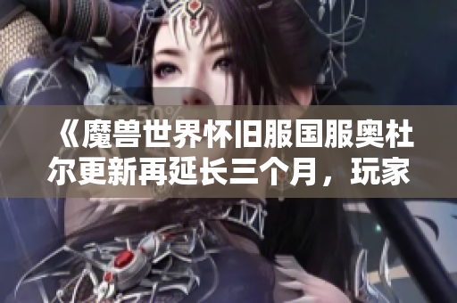 《魔兽世界怀旧服国服奥杜尔更新再延长三个月，玩家期待新内容》