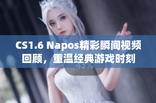 CS1.6 Napos精彩瞬间视频回顾，重温经典游戏时刻