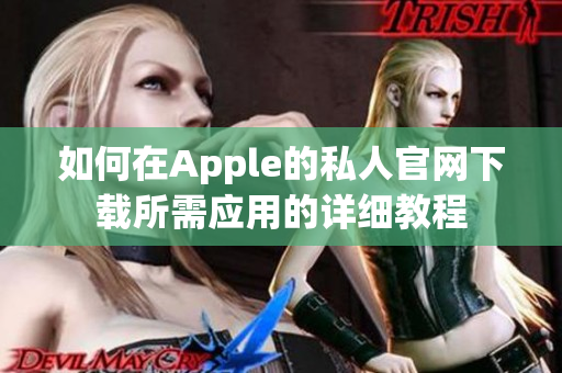 如何在Apple的私人官网下载所需应用的详细教程