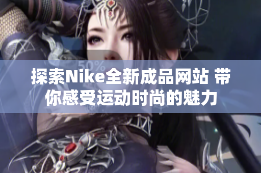 探索Nike全新成品网站 带你感受运动时尚的魅力