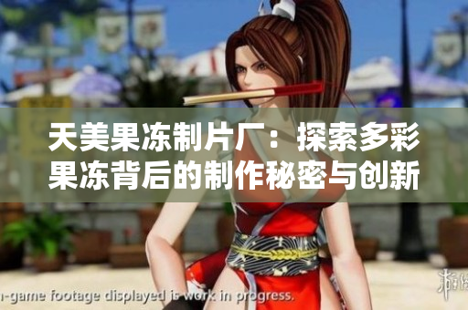 天美果冻制片厂：探索多彩果冻背后的制作秘密与创新之旅