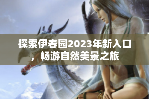 探索伊春园2023年新入口，畅游自然美景之旅