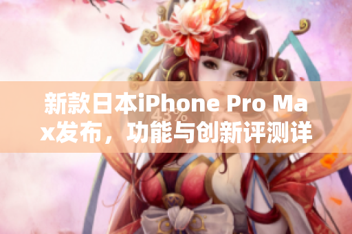 新款日本iPhone Pro Max发布，功能与创新评测详解