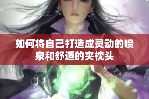 如何将自己打造成灵动的喷泉和舒适的夹枕头