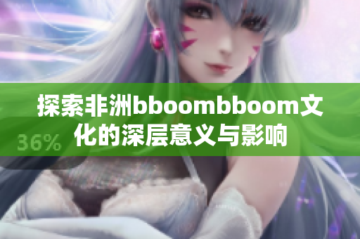 探索非洲bboombboom文化的深层意义与影响