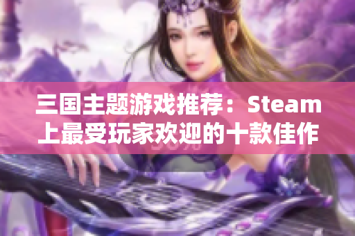 三国主题游戏推荐：Steam上最受玩家欢迎的十款佳作分析