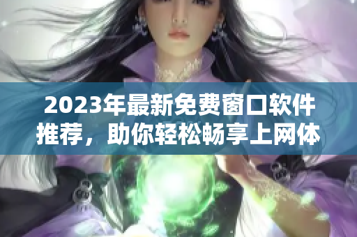 2023年最新免费窗口软件推荐，助你轻松畅享上网体验