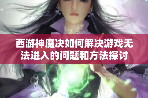 西游神魔决如何解决游戏无法进入的问题和方法探讨