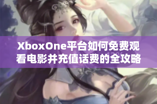 XboxOne平台如何免费观看电影并充值话费的全攻略