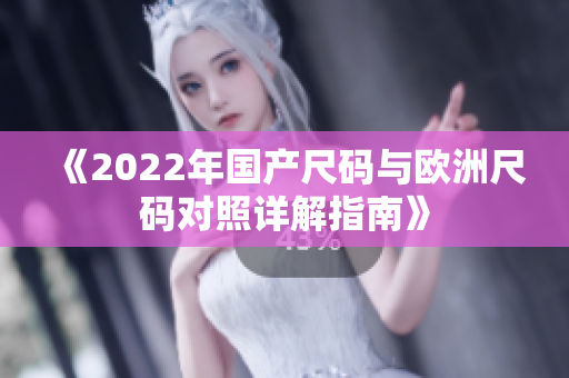 《2022年国产尺码与欧洲尺码对照详解指南》