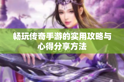 畅玩传奇手游的实用攻略与心得分享方法