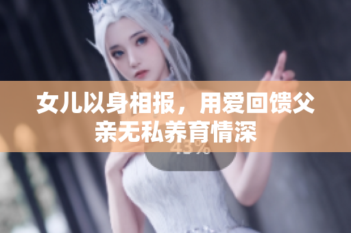 女儿以身相报，用爱回馈父亲无私养育情深