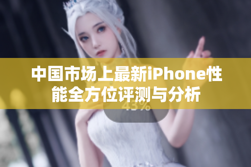 中国市场上最新iPhone性能全方位评测与分析