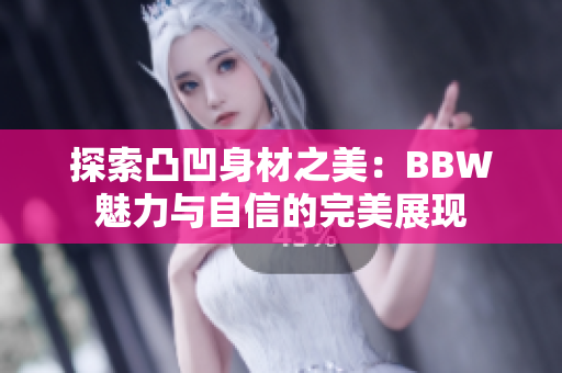 探索凸凹身材之美：BBW魅力与自信的完美展现