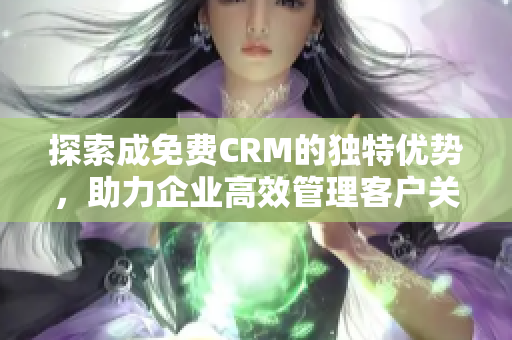 探索成免费CRM的独特优势，助力企业高效管理客户关系