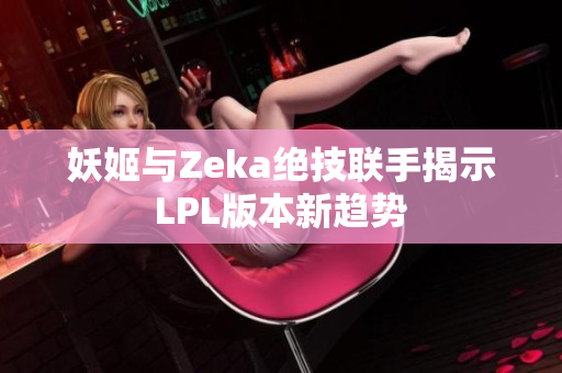 妖姬与Zeka绝技联手揭示LPL版本新趋势