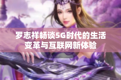 罗志祥畅谈5G时代的生活变革与互联网新体验