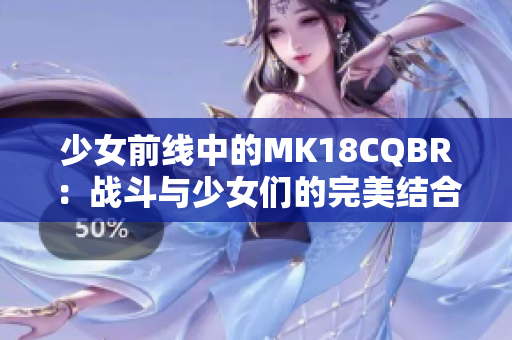 少女前线中的MK18CQBR：战斗与少女们的完美结合探索