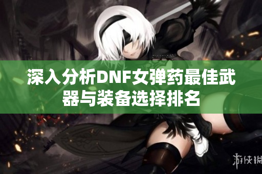 深入分析DNF女弹药最佳武器与装备选择排名