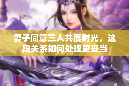 妻子同意三人共度时光，这段关系如何处理更妥当