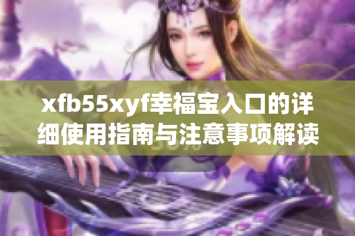 xfb55xyf幸福宝入口的详细使用指南与注意事项解读