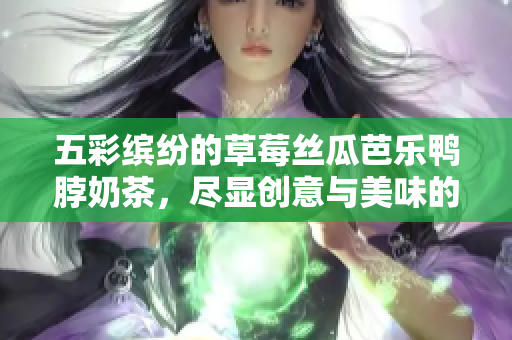 五彩缤纷的草莓丝瓜芭乐鸭脖奶茶，尽显创意与美味的完美结合