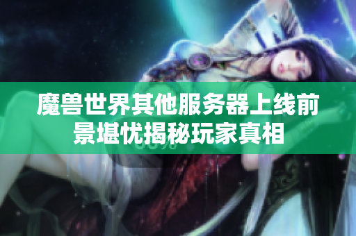 魔兽世界其他服务器上线前景堪忧揭秘玩家真相