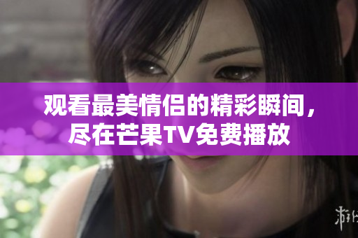 观看最美情侣的精彩瞬间，尽在芒果TV免费播放