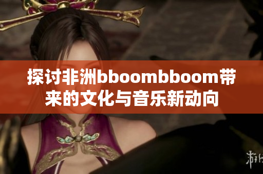 探讨非洲bboombboom带来的文化与音乐新动向