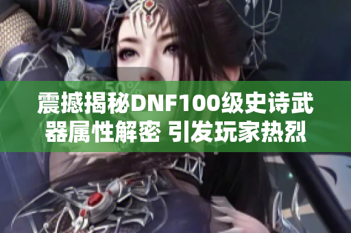 震撼揭秘DNF100级史诗武器属性解密 引发玩家热烈讨论