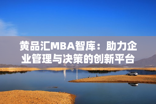 黄品汇MBA智库：助力企业管理与决策的创新平台