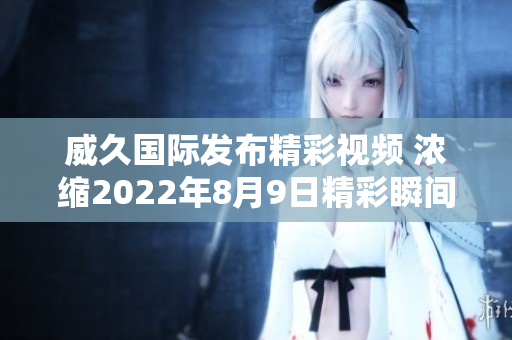 威久国际发布精彩视频 浓缩2022年8月9日精彩瞬间