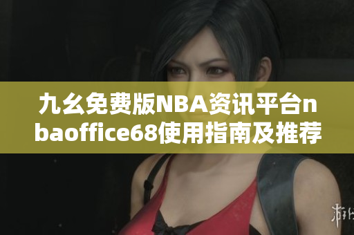 九幺免费版NBA资讯平台nbaoffice68使用指南及推荐