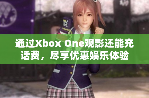 通过Xbox One观影还能充话费，尽享优惠娱乐体验