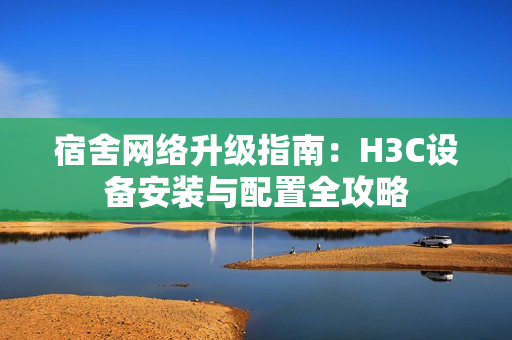 宿舍网络升级指南：H3C设备安装与配置全攻略