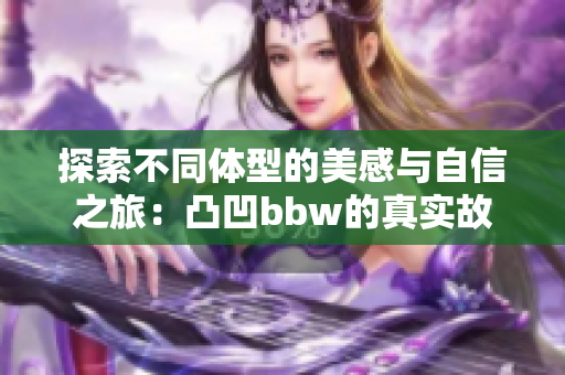 探索不同体型的美感与自信之旅：凸凹bbw的真实故事