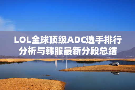 LOL全球顶级ADC选手排行分析与韩服最新分段总结