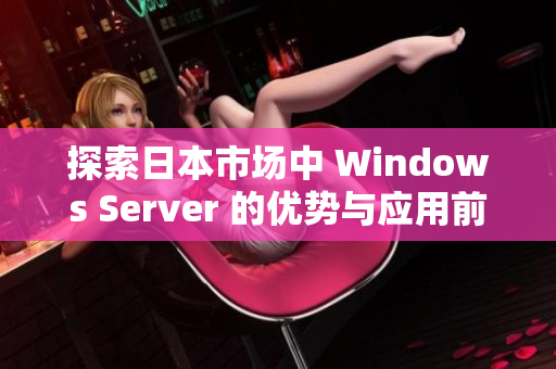 探索日本市场中 Windows Server 的优势与应用前景