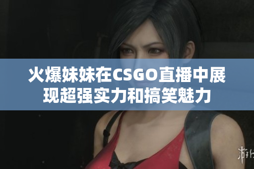 火爆妹妹在CSGO直播中展现超强实力和搞笑魅力