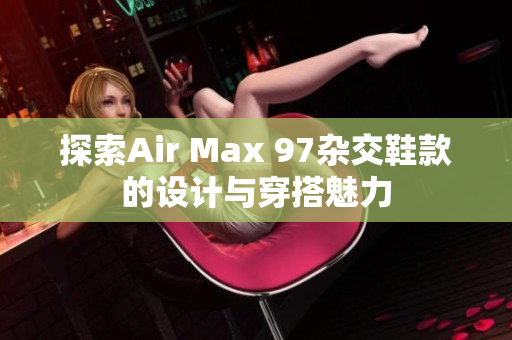 探索Air Max 97杂交鞋款的设计与穿搭魅力